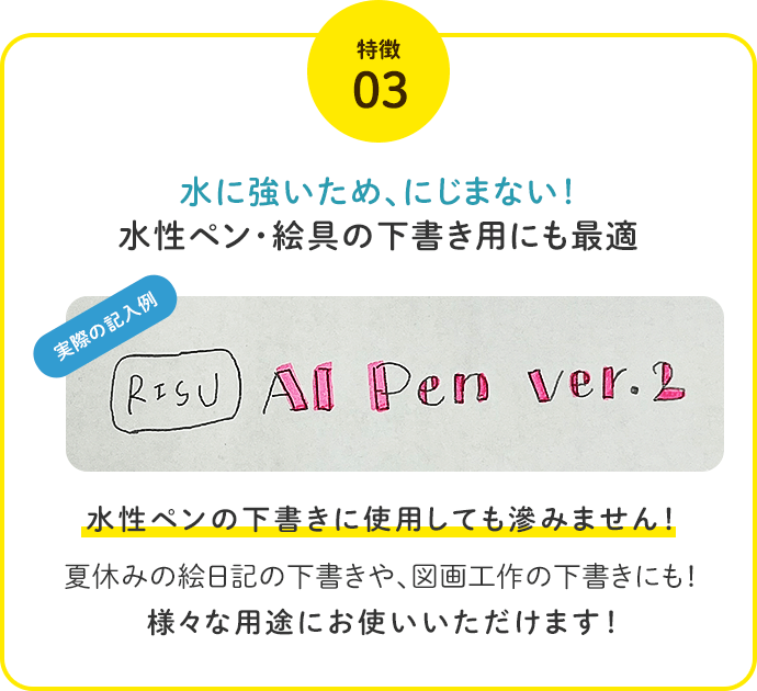 特徴3.水に強いため、にじまない！水性ペン・絵具の下書き用にも最適。水性ペンの下書きに使用しても滲みません！夏休みの絵日記の下書きや、図画工作の下書きにも！様々な用途にお使いいただけます！