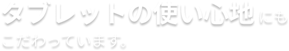 タブレットの使い心地にもこだわっています。