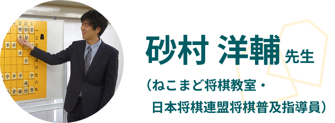 砂村 洋輔先生（ねこまど将棋教室・日本将棋連盟将棋普及指導員）