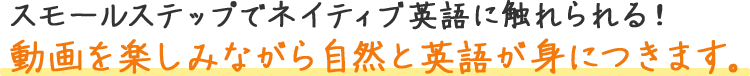 スモールステップでネイティブ映画に触れられる動画を楽しみながら自然と英語が身につきます