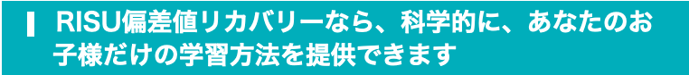 RISU偏差値リカバリーなら、科学的に、あなたのお子様だけの学習方法を提供できます