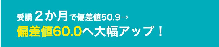 受講２か月で偏差値50.9→偏差値60.0へ大幅アップ！